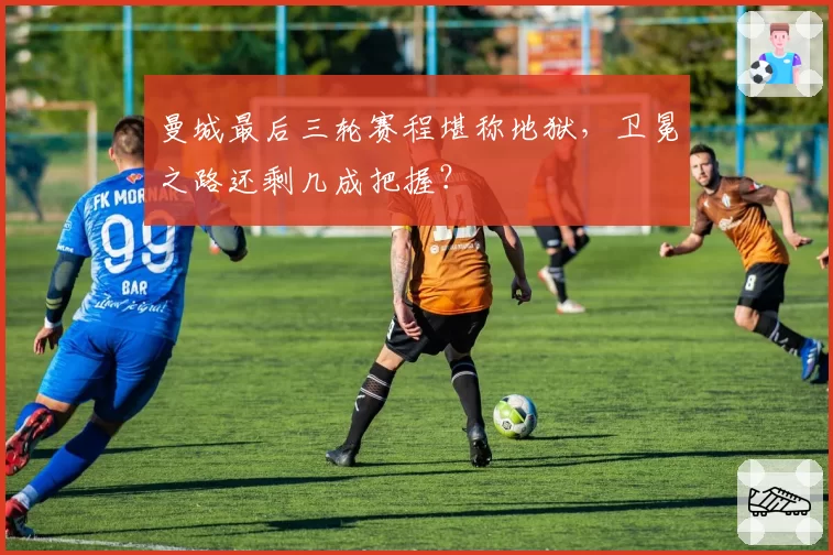 曼城最后三轮赛程堪称地狱，卫冕之路还剩几成把握？