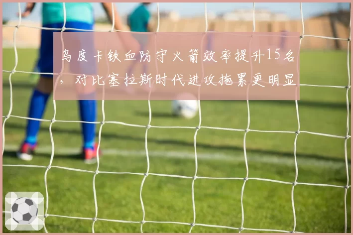 乌度卡铁血防守火箭效率提升15名,对比塞拉斯时代进攻拖累更明显