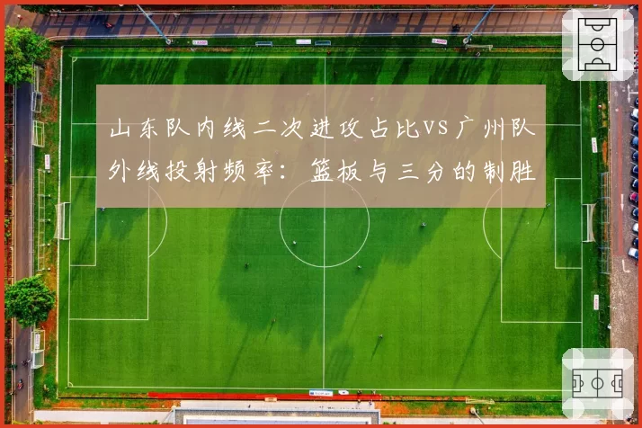 山东队内线二次进攻占比vs广州队外线投射频率：篮板与三分的制胜密码