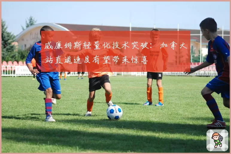 威廉姆斯轻量化技术突破：加拿大站直道速度有望带来惊喜