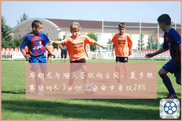 布朗尼与湖人签双向合同，夏季联赛场均8.3分但三分命中率仅28%