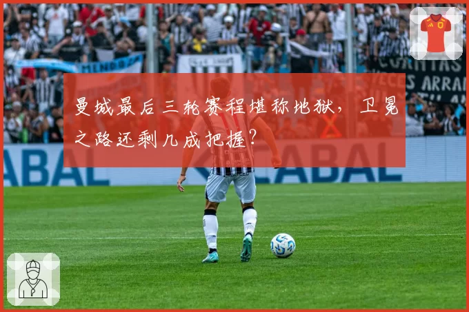 曼城最后三轮赛程堪称地狱，卫冕之路还剩几成把握？