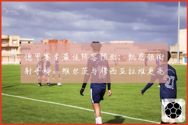 德甲赛季最佳阵容预测：凯恩领衔射手榜，维尔茨与穆西亚拉谁更亮眼