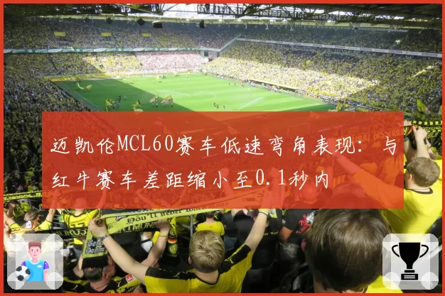 迈凯伦MCL60赛车低速弯角表现：与红牛赛车差距缩小至0.1秒内