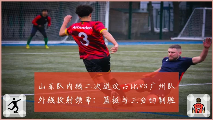 山东队内线二次进攻占比vs广州队外线投射频率：篮板与三分的制胜密码