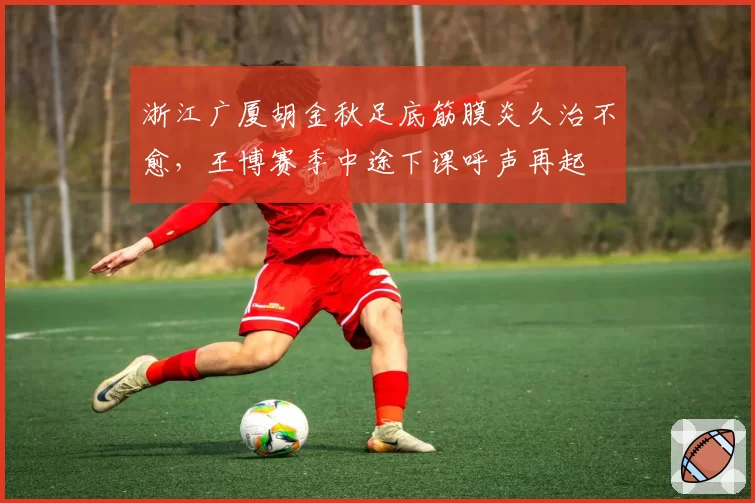 浙江广厦胡金秋足底筋膜炎久治不愈，王博赛季中途下课呼声再起