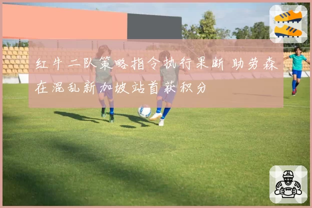 红牛二队策略指令执行果断 助劳森在混乱新加坡站首获积分