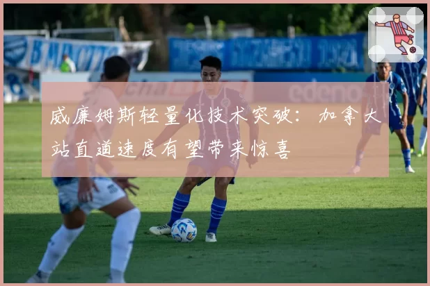 威廉姆斯轻量化技术突破：加拿大站直道速度有望带来惊喜