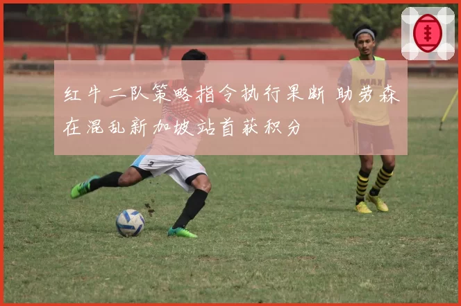 红牛二队策略指令执行果断 助劳森在混乱新加坡站首获积分