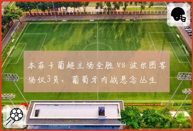 本菲卡葡超主场全胜 vs 波尔图客场仅3负，葡萄牙内战悬念丛生