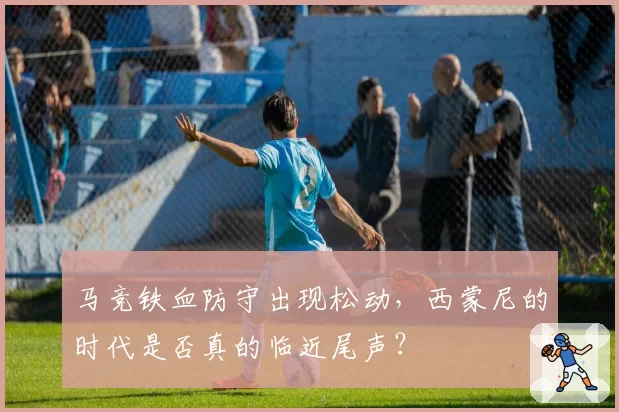 马竞铁血防守出现松动，西蒙尼的时代是否真的临近尾声？