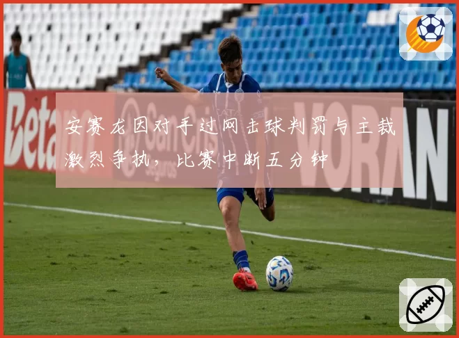 安赛龙因对手过网击球判罚与主裁激烈争执，比赛中断五分钟