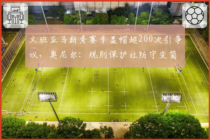 文班亚马新秀赛季盖帽超200次引争议，奥尼尔：规则保护让防守变简单