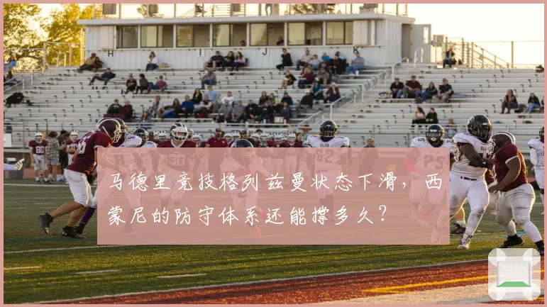 马德里竞技格列兹曼状态下滑，西蒙尼的防守体系还能撑多久？
