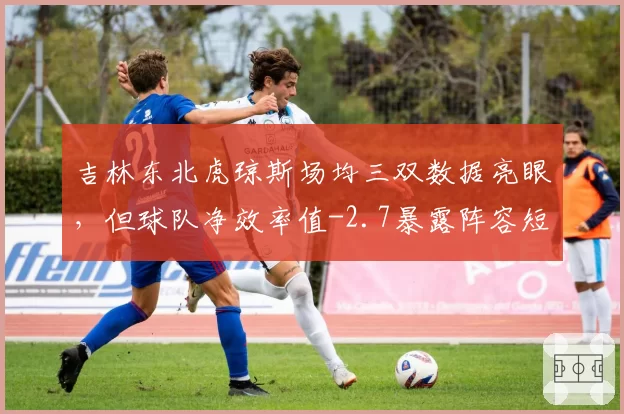 吉林东北虎琼斯场均三双数据亮眼，但球队净效率值-2.7暴露阵容短板
