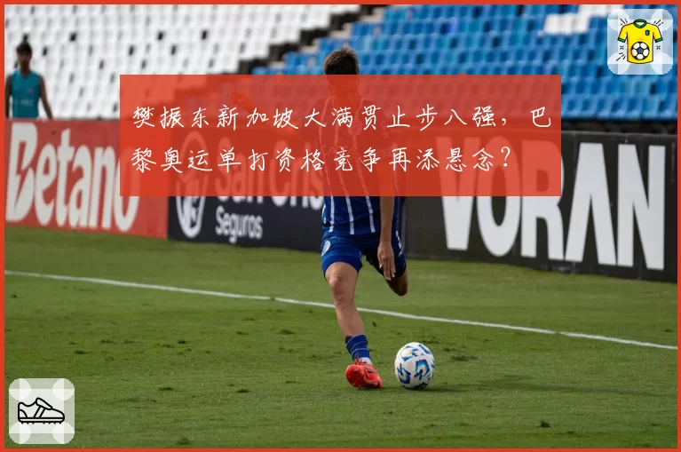 樊振东新加坡大满贯止步八强，巴黎奥运单打资格竞争再添悬念？
