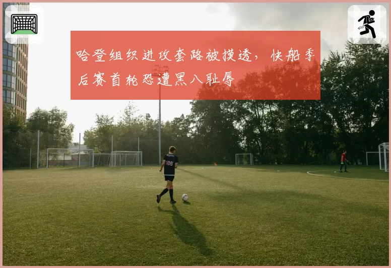 哈登组织进攻套路被摸透，快船季后赛首轮恐遭黑八耻辱