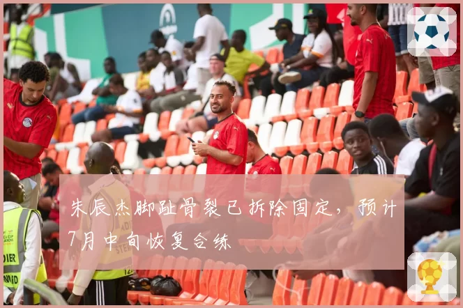 朱辰杰脚趾骨裂已拆除固定，预计7月中旬恢复合练