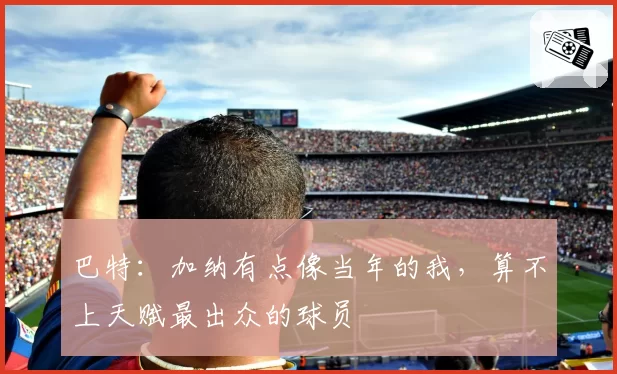 巴特：加纳有点像当年的我，算不上天赋最出众的球员