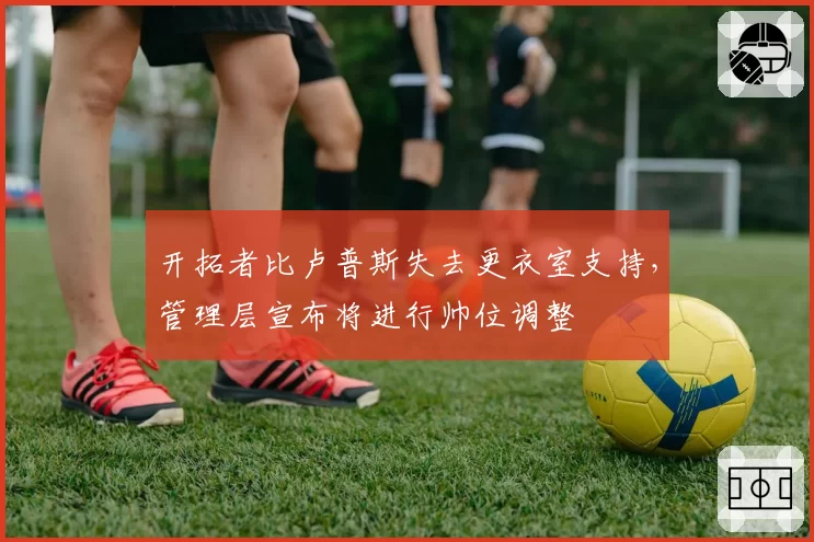 开拓者比卢普斯失去更衣室支持,管理层宣布将进行帅位调整