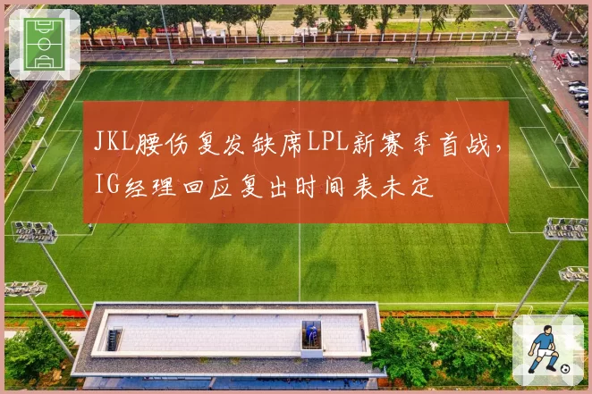 JKL腰伤复发缺席LPL新赛季首战,IG经理回应复出时间表未定