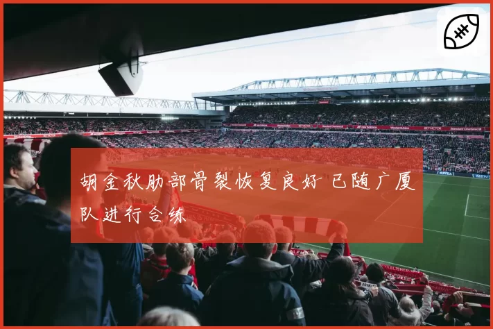 胡金秋肋部骨裂恢复良好 已随广厦队进行合练