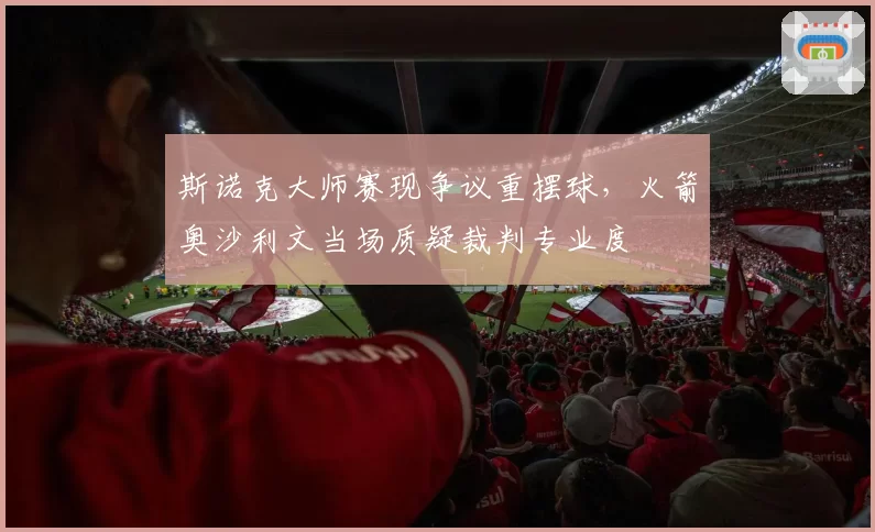 斯诺克大师赛现争议重摆球，火箭奥沙利文当场质疑裁判专业度