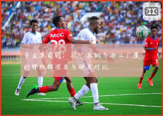 季后赛前瞻：辽宁本钢与浙江广厦的锋线群深度与硬度对比