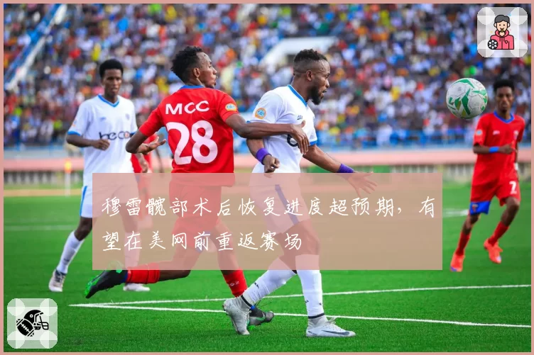 穆雷髋部术后恢复进度超预期,有望在美网前重返赛场