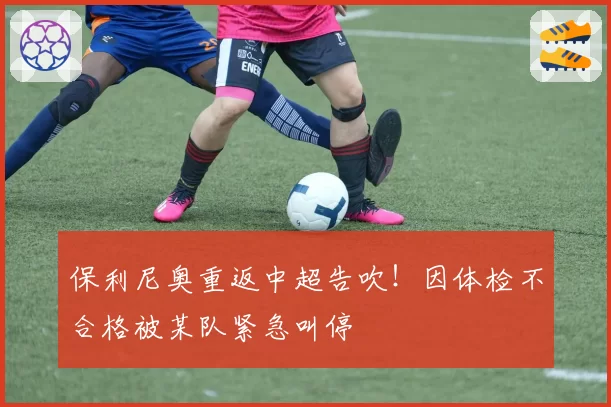 保利尼奥重返中超告吹！因体检不合格被某队紧急叫停