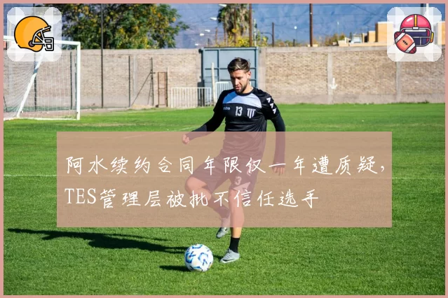 阿水续约合同年限仅一年遭质疑，TES管理层被批不信任选手