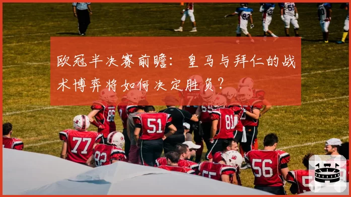 欧冠半决赛前瞻：皇马与拜仁的战术博弈将如何决定胜负？