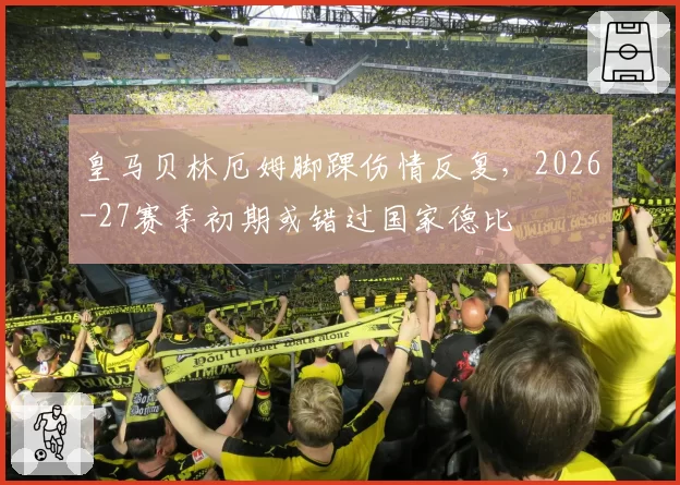皇马贝林厄姆脚踝伤情反复，2026-27赛季初期或错过国家德比