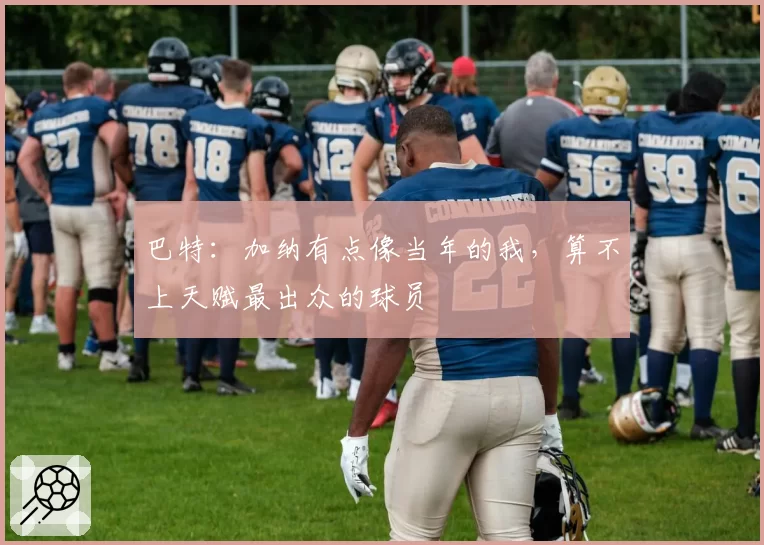 巴特：加纳有点像当年的我，算不上天赋最出众的球员