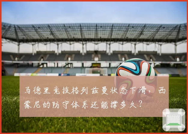 马德里竞技格列兹曼状态下滑，西蒙尼的防守体系还能撑多久？