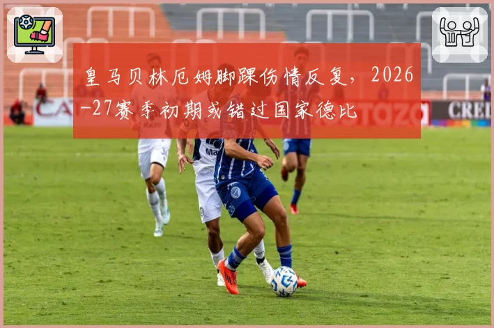 皇马贝林厄姆脚踝伤情反复，2026-27赛季初期或错过国家德比