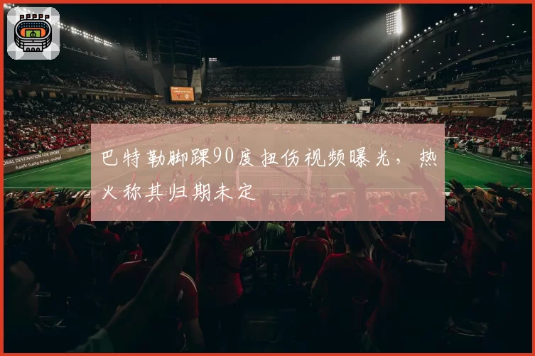 巴特勒脚踝90度扭伤视频曝光，热火称其归期未定
