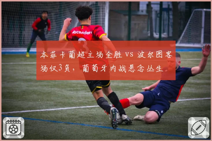 本菲卡葡超主场全胜 vs 波尔图客场仅3负，葡萄牙内战悬念丛生
