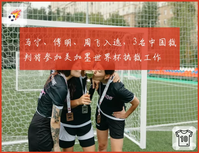 马宁、傅明、周飞入选，3名中国裁判将参加美加墨世界杯执裁工作
