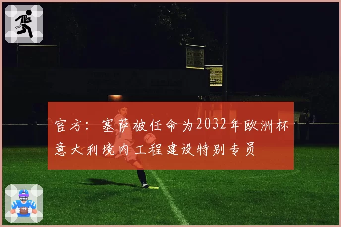 官方：塞萨被任命为2032年欧洲杯意大利境内工程建设特别专员