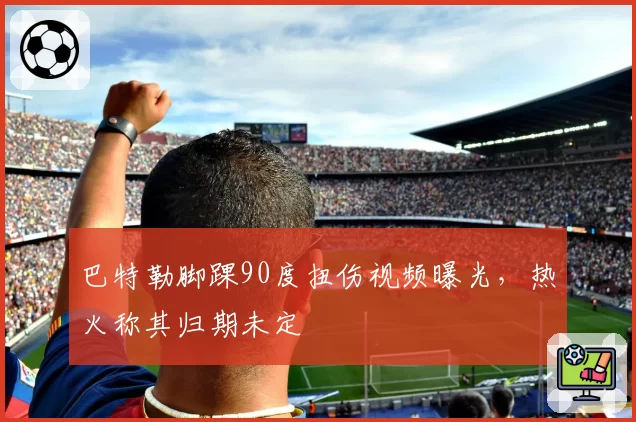 巴特勒脚踝90度扭伤视频曝光，热火称其归期未定