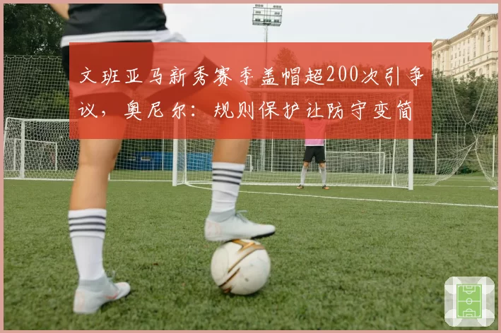 文班亚马新秀赛季盖帽超200次引争议，奥尼尔：规则保护让防守变简单