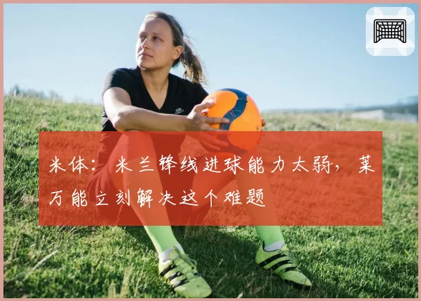 米体：米兰锋线进球能力太弱，莱万能立刻解决这个难题
