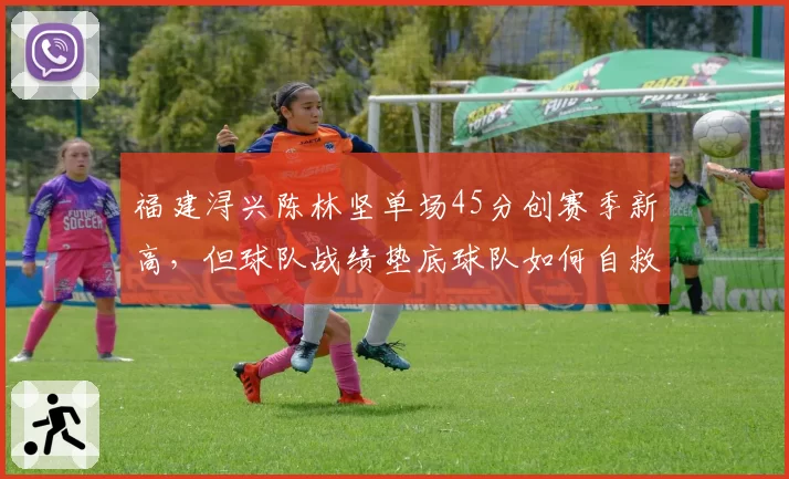 福建浔兴陈林坚单场45分创赛季新高，但球队战绩垫底球队如何自救？