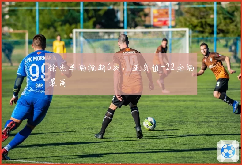 徐杰单场抢断6次，正负值+22全场最高