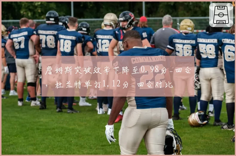 詹姆斯突破效率下降至0.98分_回合,杜兰特单打1.12分_回合对比