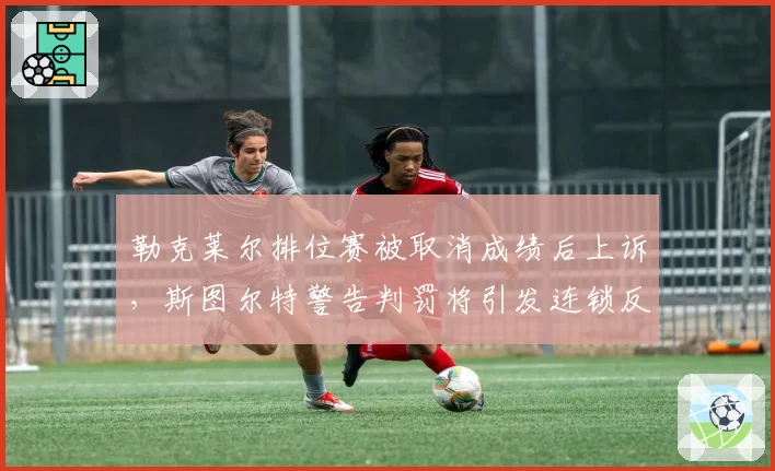 勒克莱尔排位赛被取消成绩后上诉，斯图尔特警告判罚将引发连锁反应