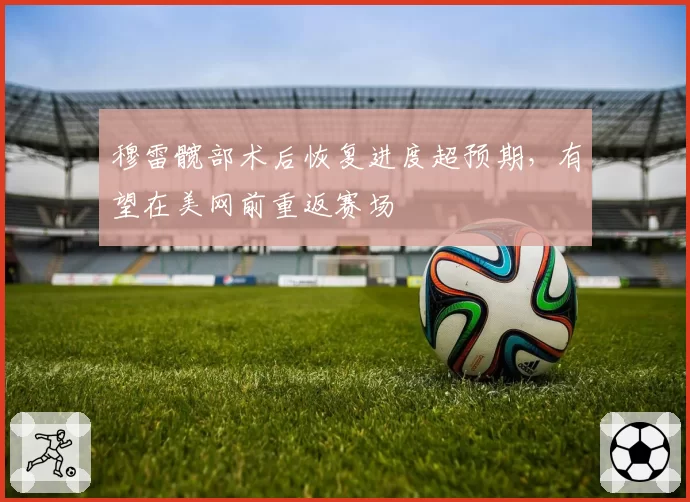 穆雷髋部术后恢复进度超预期,有望在美网前重返赛场