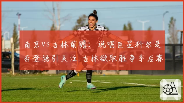 南京vs吉林前瞻：说唱巨星科尔是否登场引关注 吉林欲取胜争季后赛