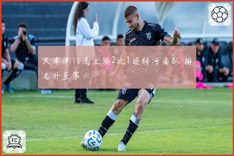 天津津门虎主场2比1逆转河南队 排名升至第六